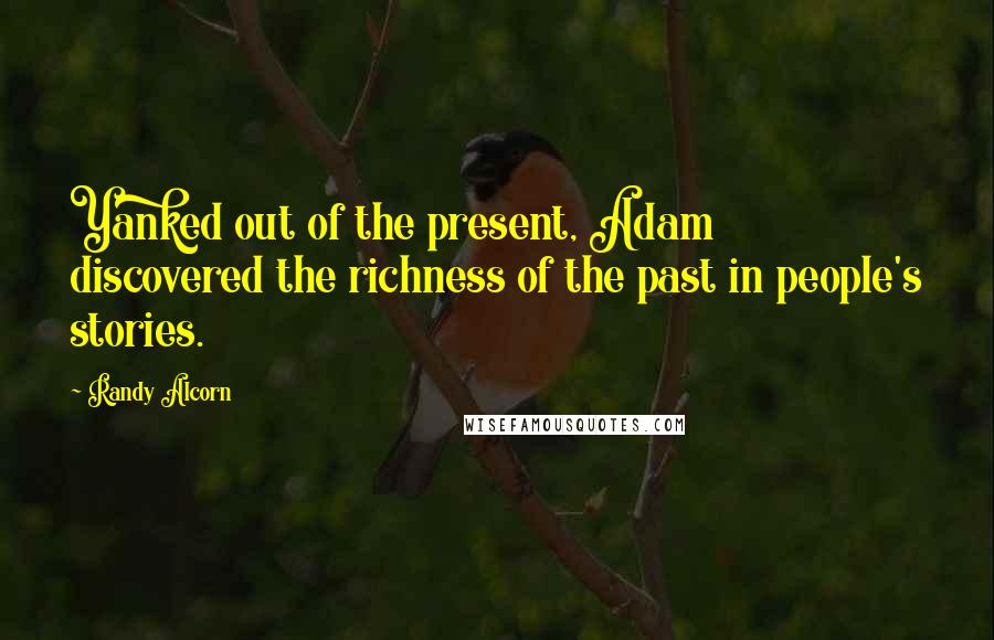 Randy Alcorn Quotes: Yanked out of the present, Adam discovered the richness of the past in people's stories.