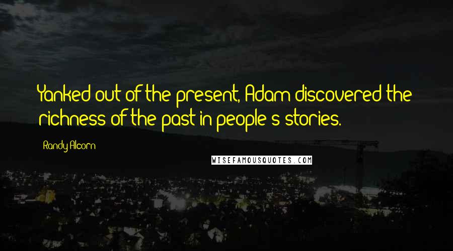 Randy Alcorn Quotes: Yanked out of the present, Adam discovered the richness of the past in people's stories.