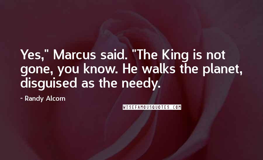 Randy Alcorn Quotes: Yes," Marcus said. "The King is not gone, you know. He walks the planet, disguised as the needy.