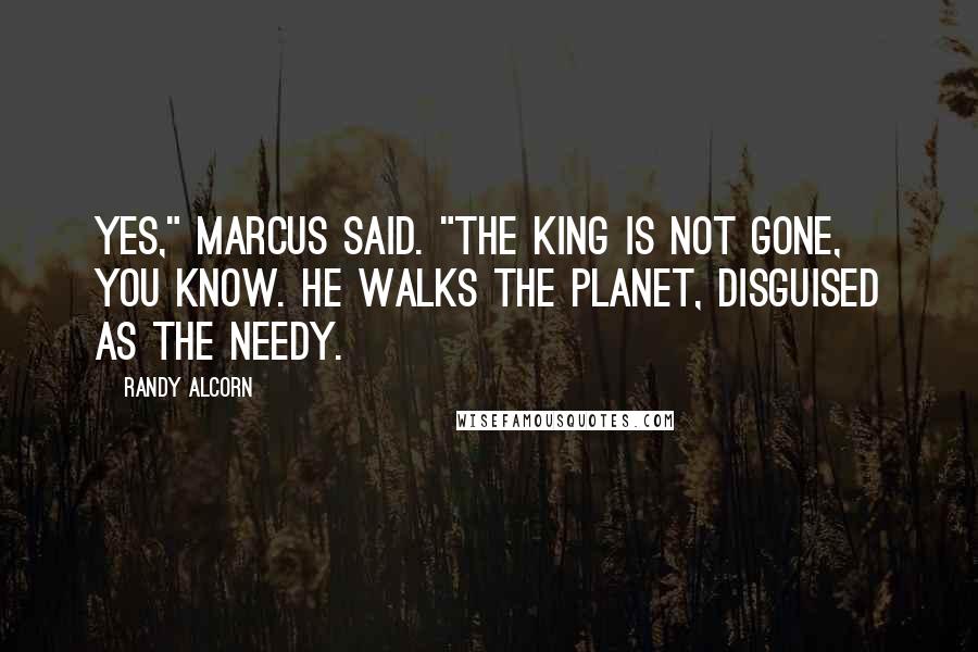 Randy Alcorn Quotes: Yes," Marcus said. "The King is not gone, you know. He walks the planet, disguised as the needy.