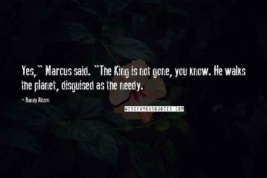Randy Alcorn Quotes: Yes," Marcus said. "The King is not gone, you know. He walks the planet, disguised as the needy.