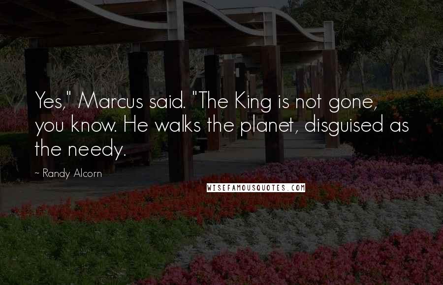 Randy Alcorn Quotes: Yes," Marcus said. "The King is not gone, you know. He walks the planet, disguised as the needy.