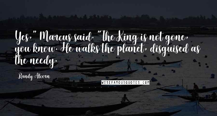Randy Alcorn Quotes: Yes," Marcus said. "The King is not gone, you know. He walks the planet, disguised as the needy.