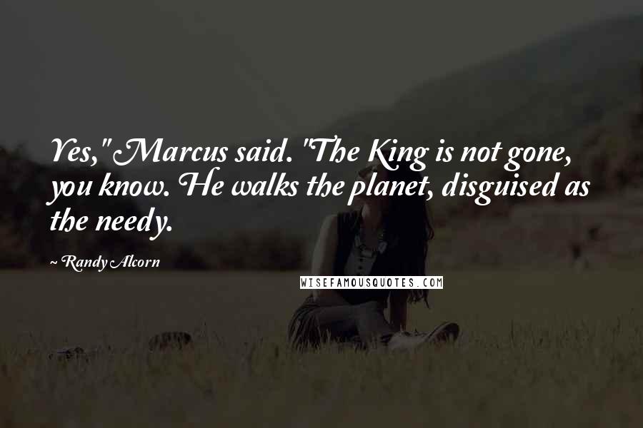 Randy Alcorn Quotes: Yes," Marcus said. "The King is not gone, you know. He walks the planet, disguised as the needy.