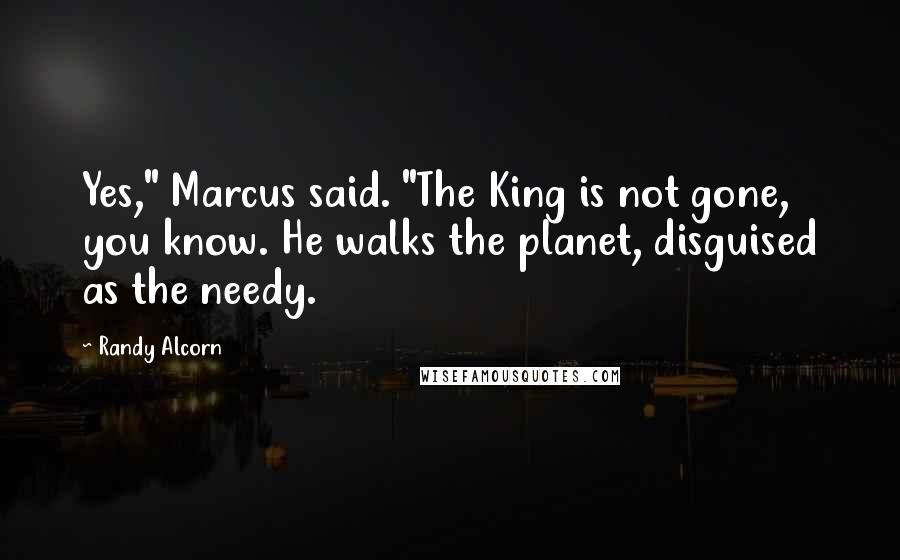 Randy Alcorn Quotes: Yes," Marcus said. "The King is not gone, you know. He walks the planet, disguised as the needy.