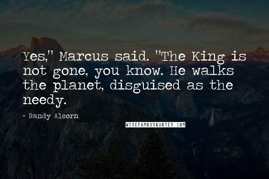 Randy Alcorn Quotes: Yes," Marcus said. "The King is not gone, you know. He walks the planet, disguised as the needy.