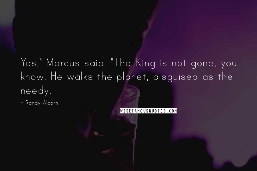 Randy Alcorn Quotes: Yes," Marcus said. "The King is not gone, you know. He walks the planet, disguised as the needy.