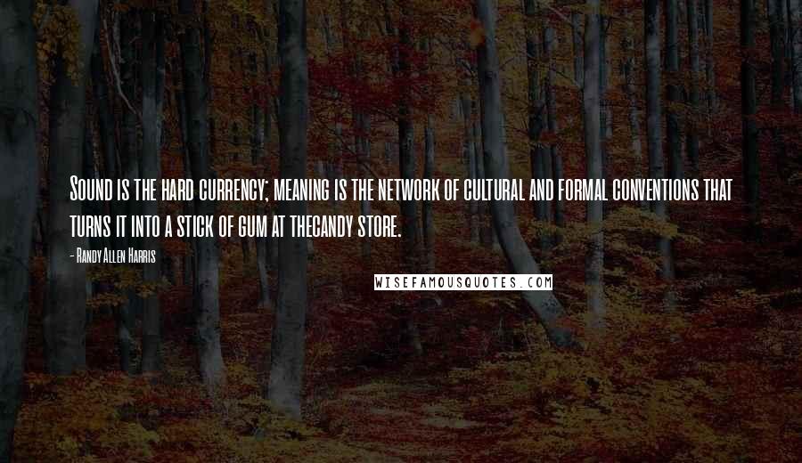 Randy Allen Harris Quotes: Sound is the hard currency; meaning is the network of cultural and formal conventions that turns it into a stick of gum at thecandy store.