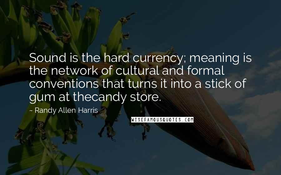 Randy Allen Harris Quotes: Sound is the hard currency; meaning is the network of cultural and formal conventions that turns it into a stick of gum at thecandy store.