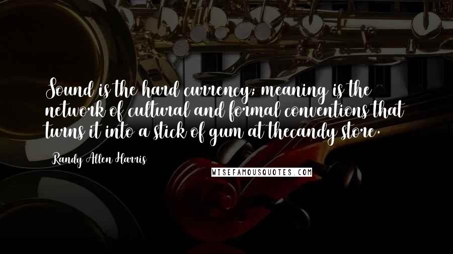 Randy Allen Harris Quotes: Sound is the hard currency; meaning is the network of cultural and formal conventions that turns it into a stick of gum at thecandy store.