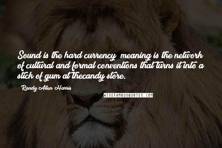 Randy Allen Harris Quotes: Sound is the hard currency; meaning is the network of cultural and formal conventions that turns it into a stick of gum at thecandy store.