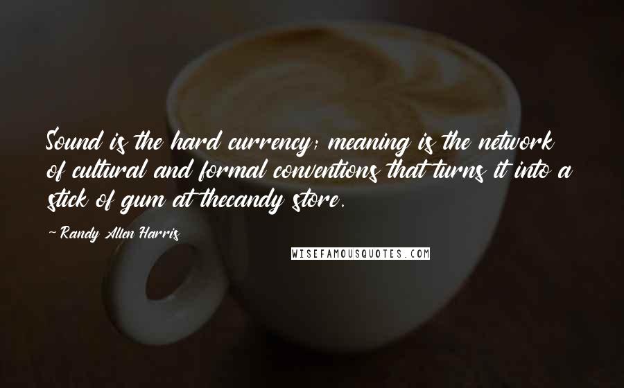 Randy Allen Harris Quotes: Sound is the hard currency; meaning is the network of cultural and formal conventions that turns it into a stick of gum at thecandy store.