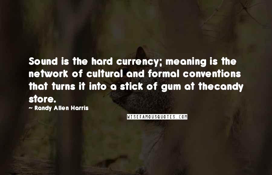 Randy Allen Harris Quotes: Sound is the hard currency; meaning is the network of cultural and formal conventions that turns it into a stick of gum at thecandy store.