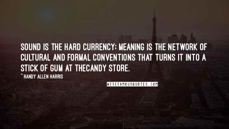 Randy Allen Harris Quotes: Sound is the hard currency; meaning is the network of cultural and formal conventions that turns it into a stick of gum at thecandy store.