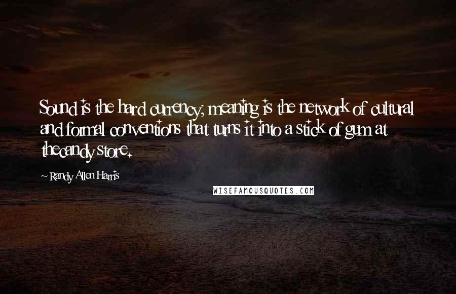 Randy Allen Harris Quotes: Sound is the hard currency; meaning is the network of cultural and formal conventions that turns it into a stick of gum at thecandy store.