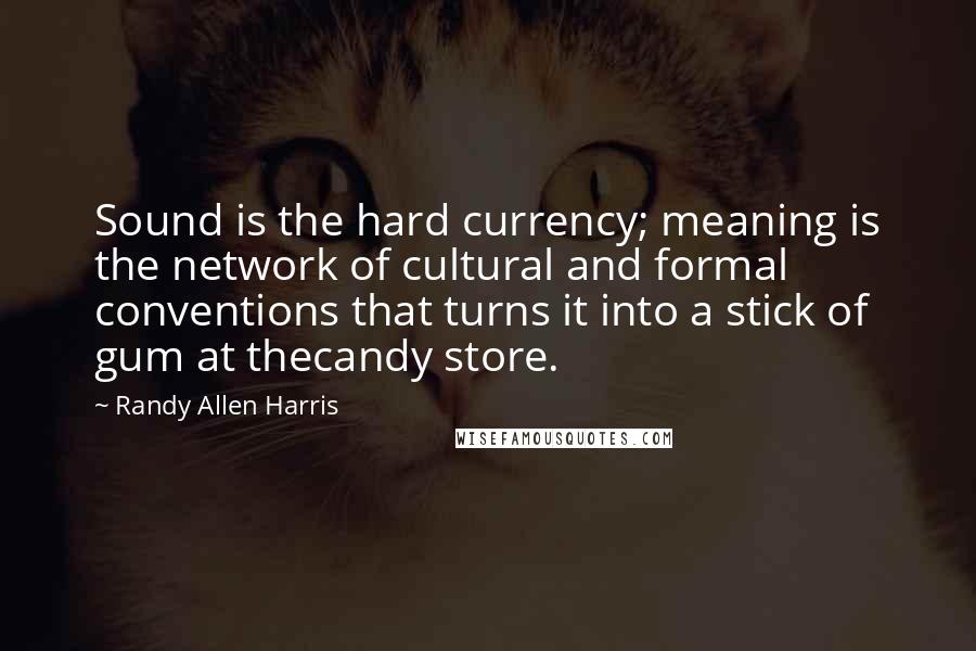 Randy Allen Harris Quotes: Sound is the hard currency; meaning is the network of cultural and formal conventions that turns it into a stick of gum at thecandy store.