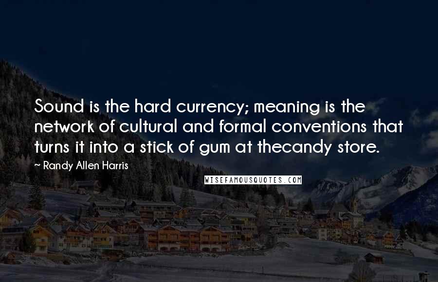 Randy Allen Harris Quotes: Sound is the hard currency; meaning is the network of cultural and formal conventions that turns it into a stick of gum at thecandy store.