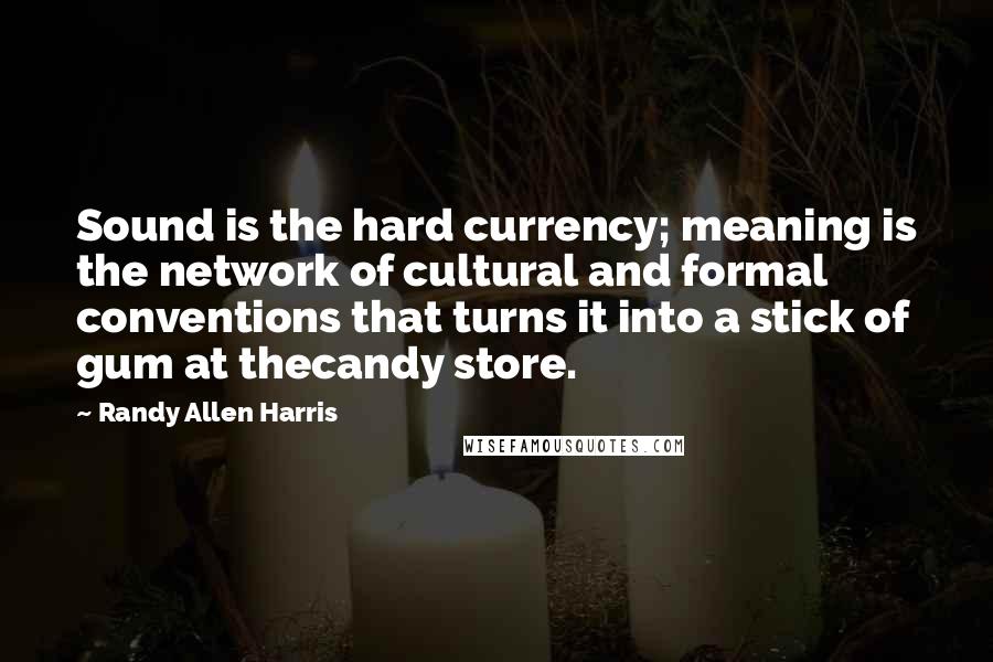 Randy Allen Harris Quotes: Sound is the hard currency; meaning is the network of cultural and formal conventions that turns it into a stick of gum at thecandy store.