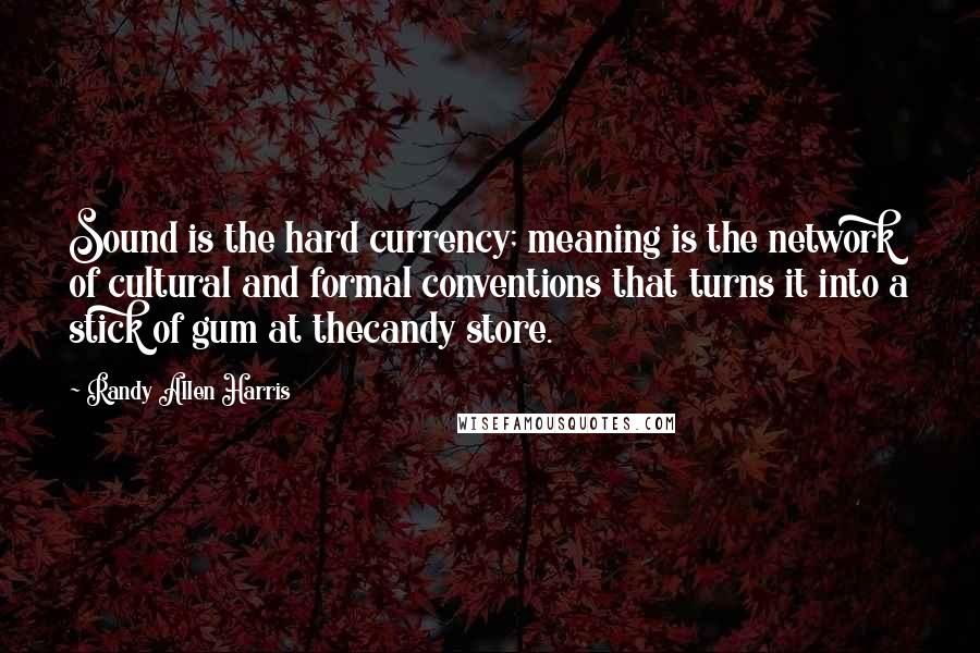 Randy Allen Harris Quotes: Sound is the hard currency; meaning is the network of cultural and formal conventions that turns it into a stick of gum at thecandy store.