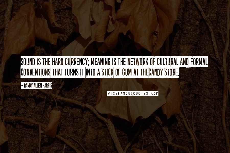 Randy Allen Harris Quotes: Sound is the hard currency; meaning is the network of cultural and formal conventions that turns it into a stick of gum at thecandy store.