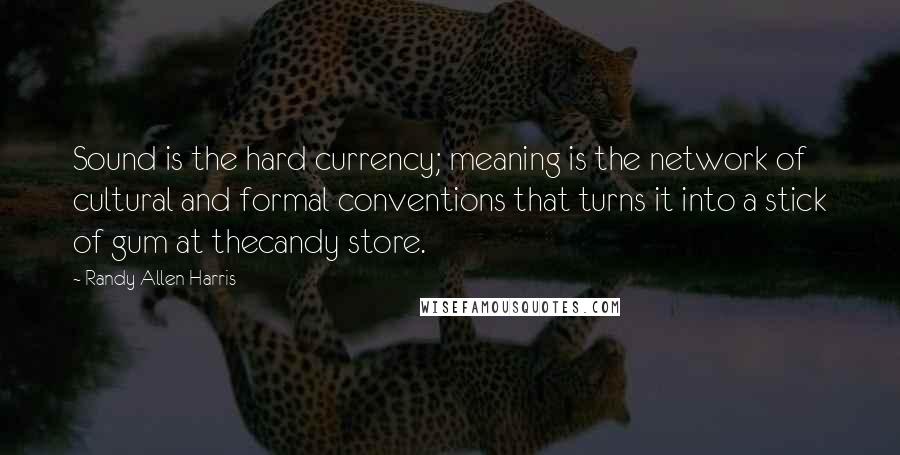 Randy Allen Harris Quotes: Sound is the hard currency; meaning is the network of cultural and formal conventions that turns it into a stick of gum at thecandy store.