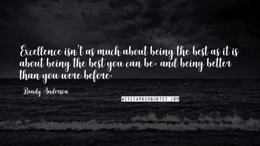 Randy Anderson Quotes: Excellence isn't as much about being the best as it is about being the best you can be, and being better than you were before.