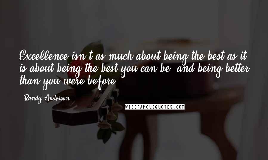 Randy Anderson Quotes: Excellence isn't as much about being the best as it is about being the best you can be, and being better than you were before.