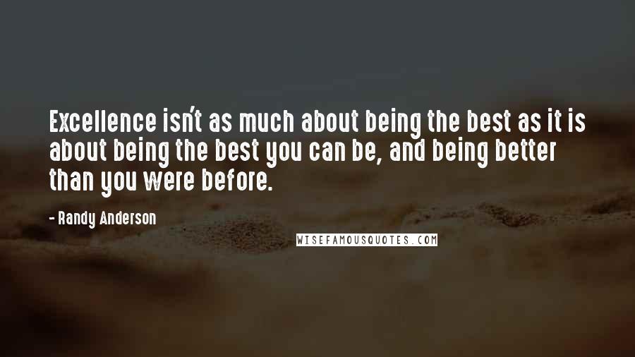 Randy Anderson Quotes: Excellence isn't as much about being the best as it is about being the best you can be, and being better than you were before.