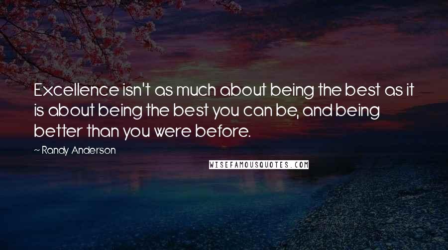 Randy Anderson Quotes: Excellence isn't as much about being the best as it is about being the best you can be, and being better than you were before.