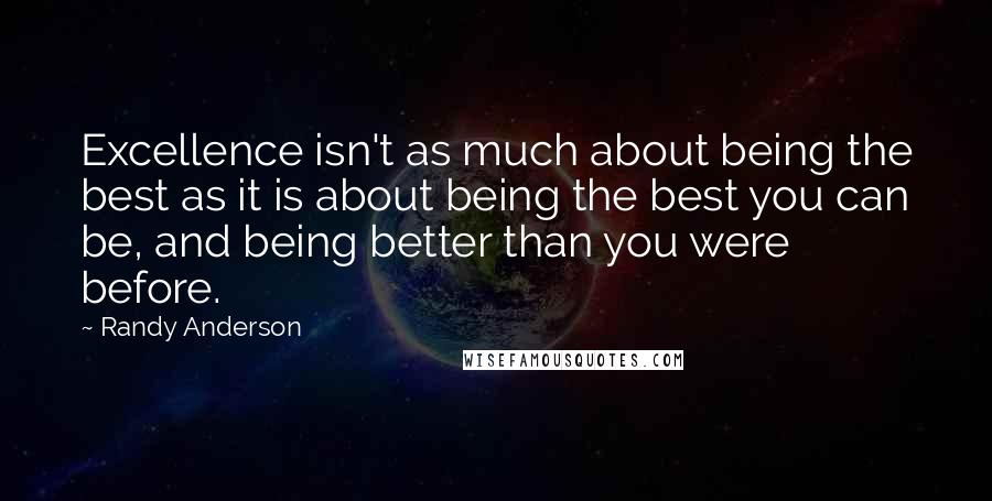 Randy Anderson Quotes: Excellence isn't as much about being the best as it is about being the best you can be, and being better than you were before.