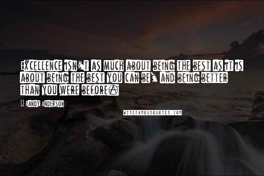 Randy Anderson Quotes: Excellence isn't as much about being the best as it is about being the best you can be, and being better than you were before.