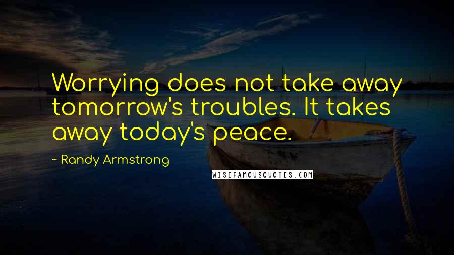 Randy Armstrong Quotes: Worrying does not take away tomorrow's troubles. It takes away today's peace.