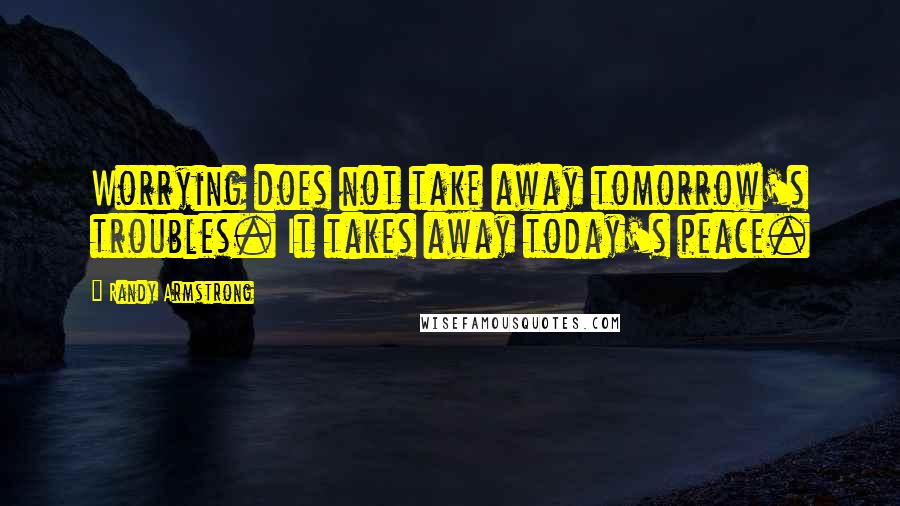 Randy Armstrong Quotes: Worrying does not take away tomorrow's troubles. It takes away today's peace.