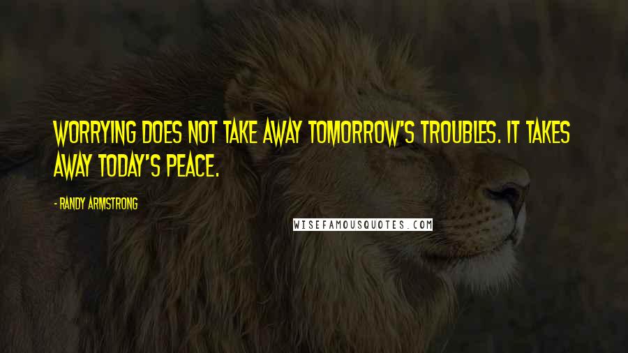 Randy Armstrong Quotes: Worrying does not take away tomorrow's troubles. It takes away today's peace.