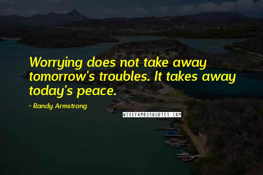 Randy Armstrong Quotes: Worrying does not take away tomorrow's troubles. It takes away today's peace.