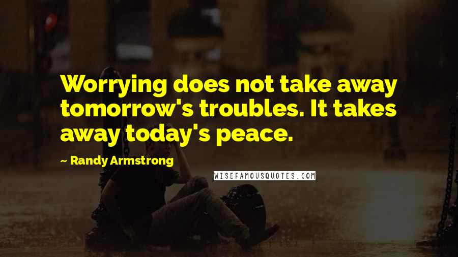 Randy Armstrong Quotes: Worrying does not take away tomorrow's troubles. It takes away today's peace.