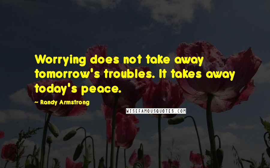 Randy Armstrong Quotes: Worrying does not take away tomorrow's troubles. It takes away today's peace.