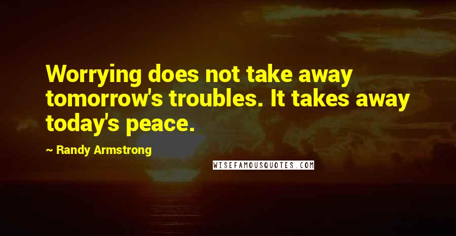 Randy Armstrong Quotes: Worrying does not take away tomorrow's troubles. It takes away today's peace.