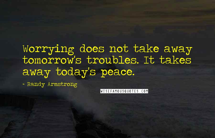 Randy Armstrong Quotes: Worrying does not take away tomorrow's troubles. It takes away today's peace.