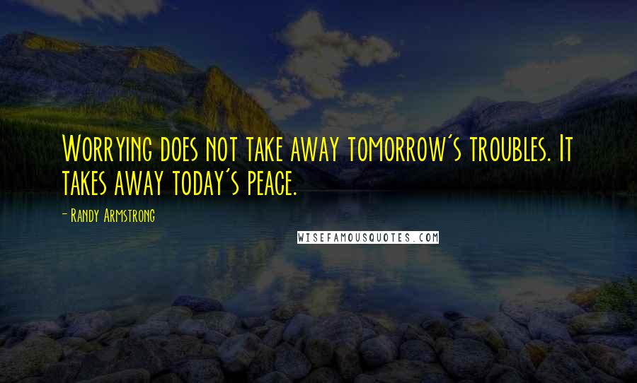 Randy Armstrong Quotes: Worrying does not take away tomorrow's troubles. It takes away today's peace.