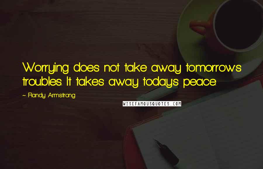 Randy Armstrong Quotes: Worrying does not take away tomorrow's troubles. It takes away today's peace.