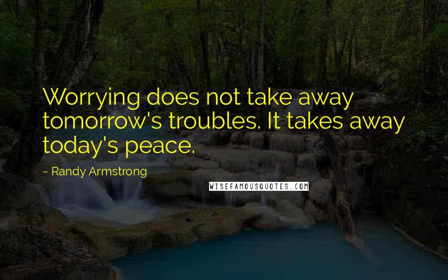 Randy Armstrong Quotes: Worrying does not take away tomorrow's troubles. It takes away today's peace.