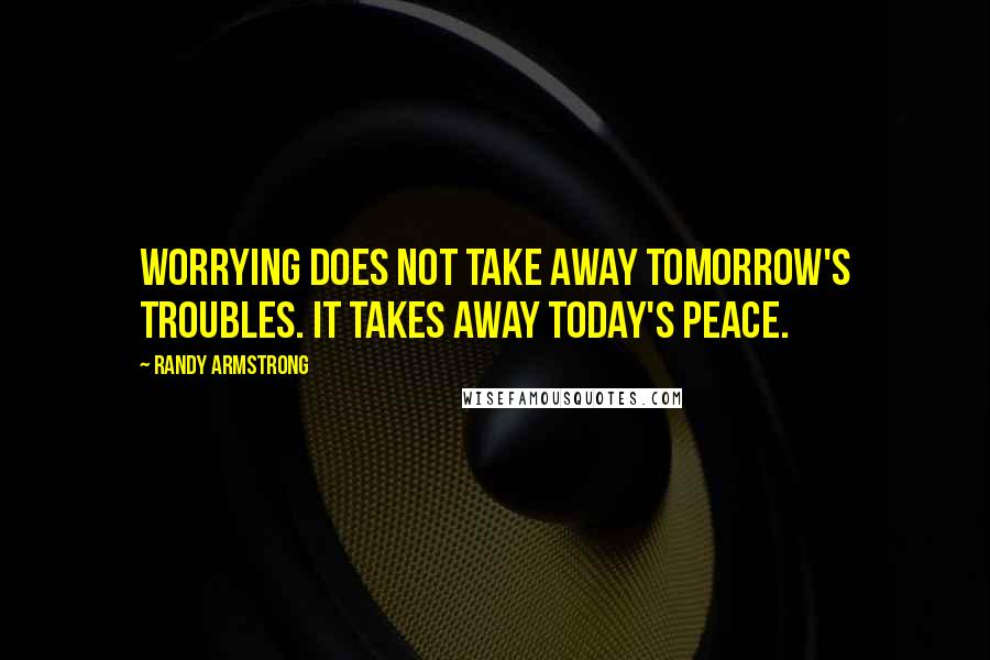 Randy Armstrong Quotes: Worrying does not take away tomorrow's troubles. It takes away today's peace.