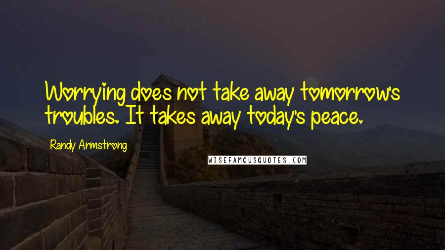 Randy Armstrong Quotes: Worrying does not take away tomorrow's troubles. It takes away today's peace.