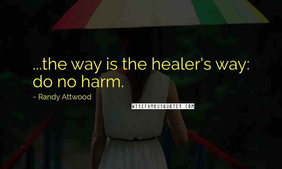 Randy Attwood Quotes: ...the way is the healer's way: do no harm.