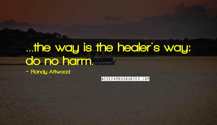 Randy Attwood Quotes: ...the way is the healer's way: do no harm.