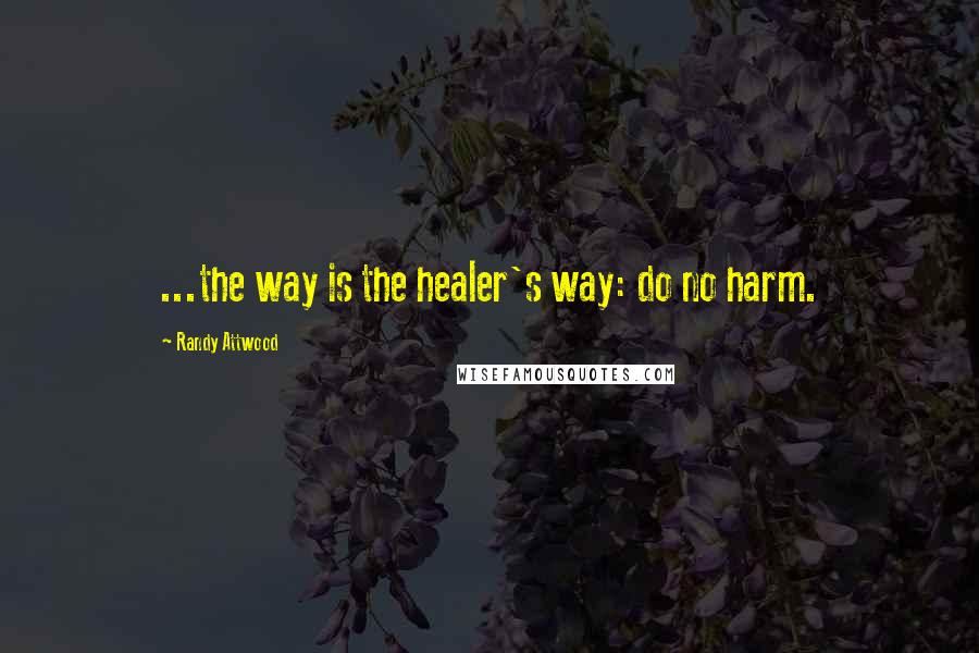 Randy Attwood Quotes: ...the way is the healer's way: do no harm.