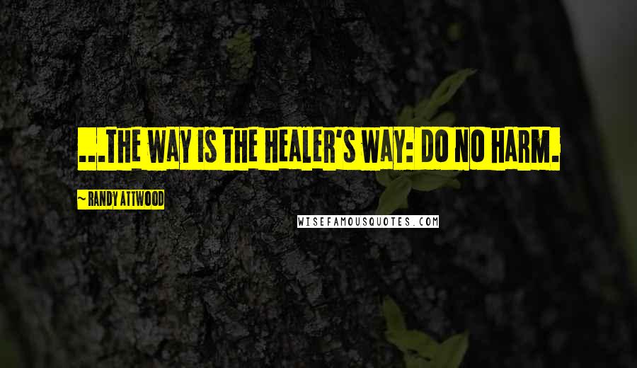 Randy Attwood Quotes: ...the way is the healer's way: do no harm.