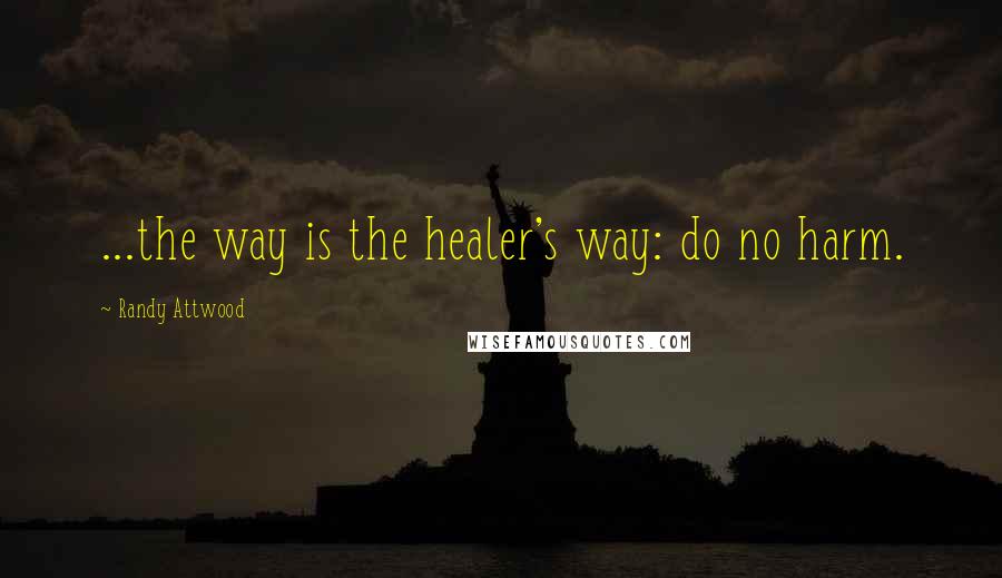 Randy Attwood Quotes: ...the way is the healer's way: do no harm.