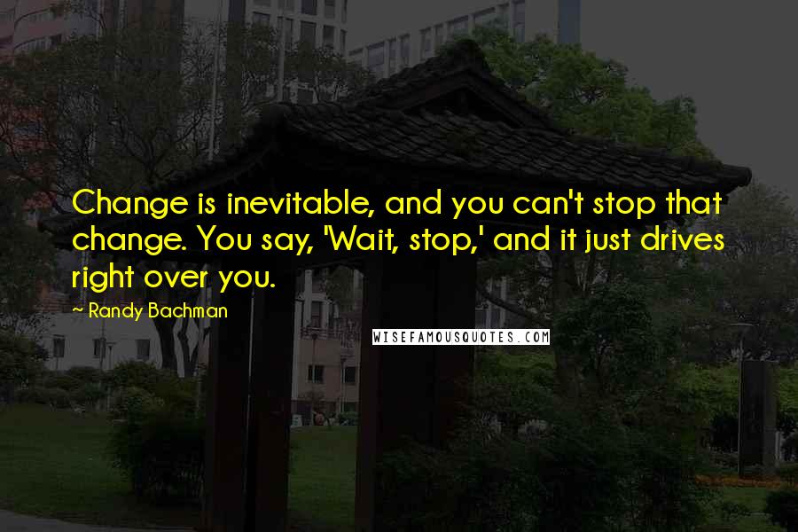 Randy Bachman Quotes: Change is inevitable, and you can't stop that change. You say, 'Wait, stop,' and it just drives right over you.